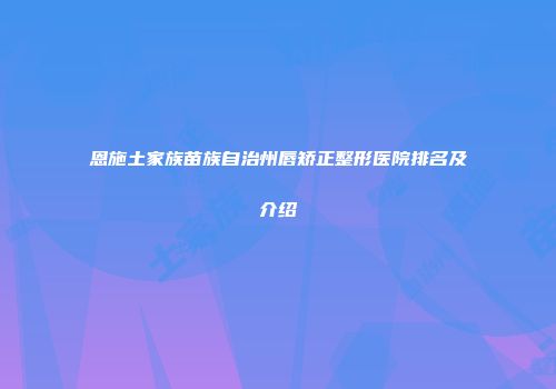 恩施土家族苗族自治州唇矫正整形医院排名及介绍