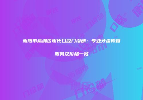 衡阳市蒸湘区谢氏口腔门诊部：专业牙齿修复服务及价格一览