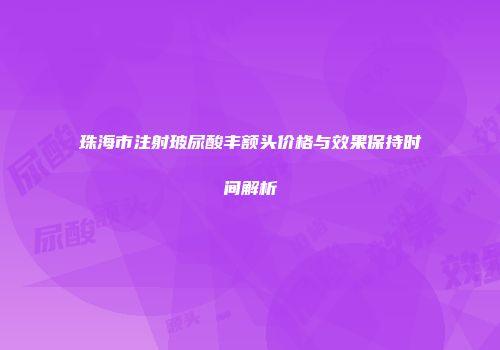 珠海市注射玻尿酸丰额头价格与效果保持时间解析