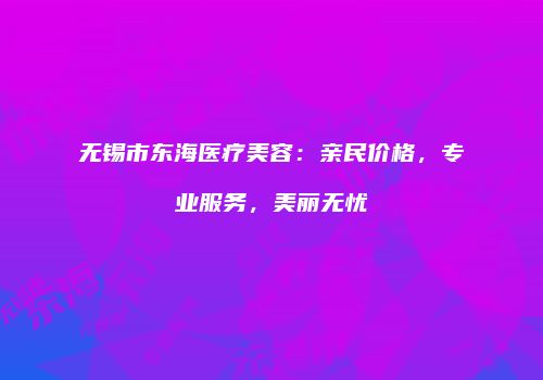 无锡市东海医疗美容：亲民价格，专业服务，美丽无忧