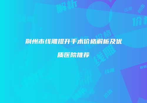 荆州市线雕提升手术价格解析及优质医院推荐