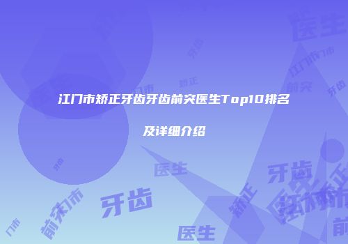 江门市矫正牙齿牙齿前突医生Top10排名及详细介绍