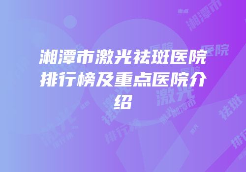 湘潭市激光祛斑医院排行榜及重点医院介绍