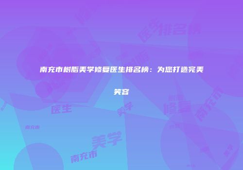 南充市树脂美学修复医生排名榜：为您打造完美笑容
