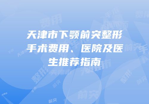 天津市下颚前突整形手术费用、医院及医生推荐指南