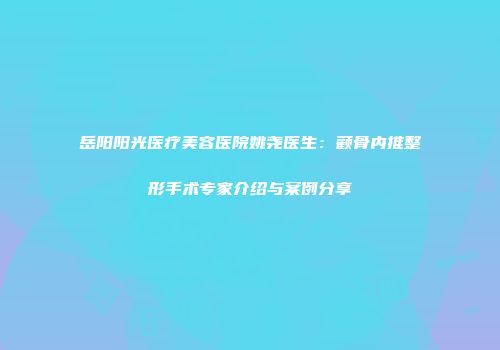 岳阳阳光医疗美容医院姚尧医生：颧骨内推整形手术专家介绍与案例分享