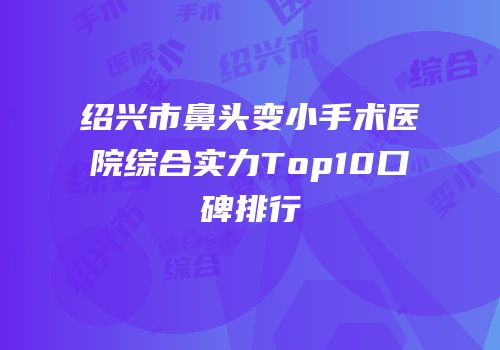 绍兴市鼻头变小手术医院综合实力Top10口碑排行