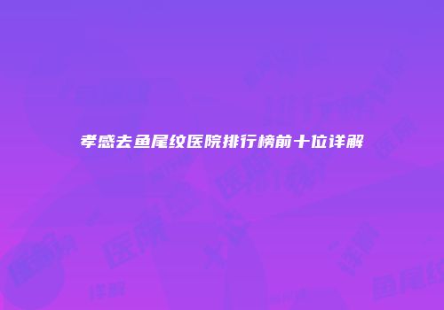 孝感去鱼尾纹医院排行榜前十位详解