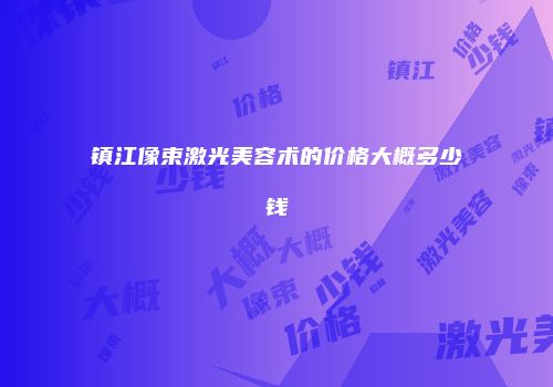 镇江像束激光美容术的价格大概多少钱