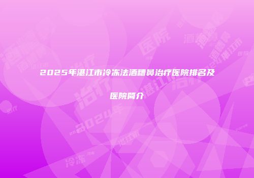 2025年湛江市冷冻法酒糟鼻治疗医院排名及医院简介