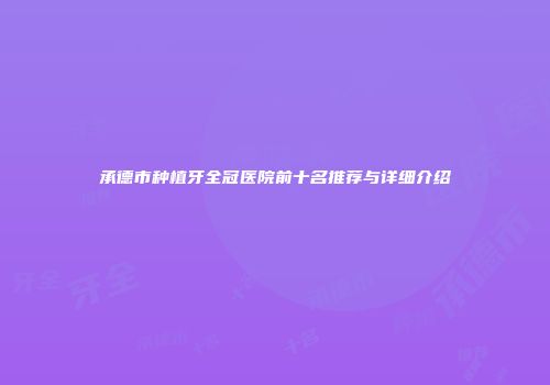 承德市种植牙全冠医院前十名推荐与详细介绍