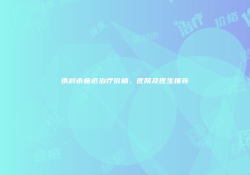 铁岭市痤疮治疗价格、医院及医生推荐
