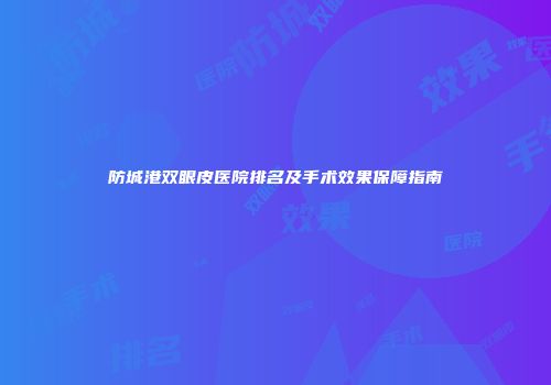 防城港双眼皮医院排名及手术效果保障指南
