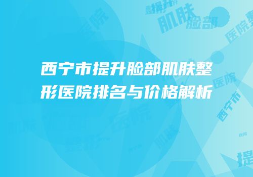 西宁市提升脸部肌肤整形医院排名与价格解析