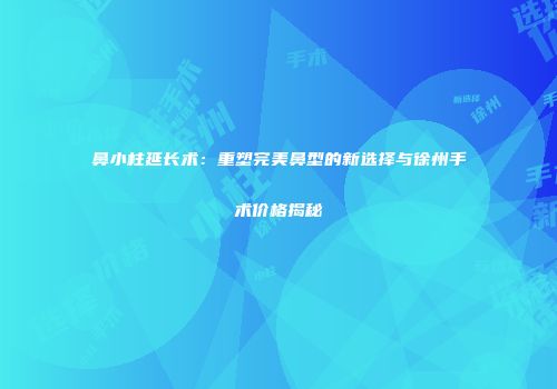 鼻小柱延长术：重塑完美鼻型的新选择与徐州手术价格揭秘