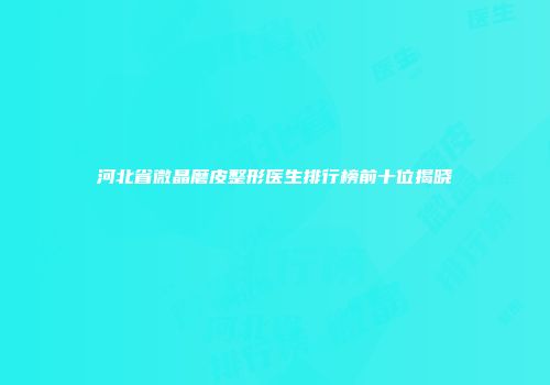 河北省微晶磨皮整形医生排行榜前十位揭晓