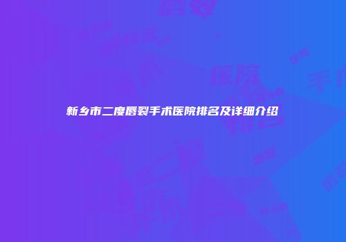 新乡市二度唇裂手术医院排名及详细介绍