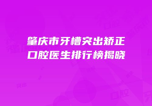 肇庆市牙槽突出矫正口腔医生排行榜揭晓
