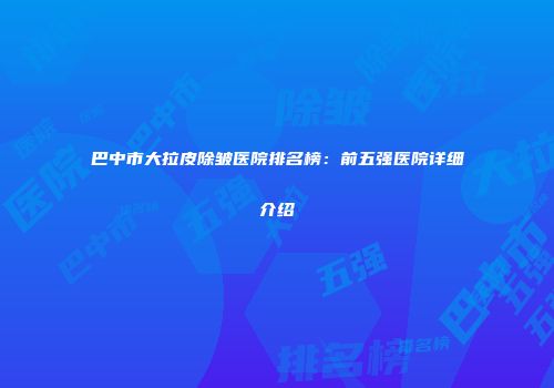 巴中市大拉皮除皱医院排名榜：前五强医院详细介绍