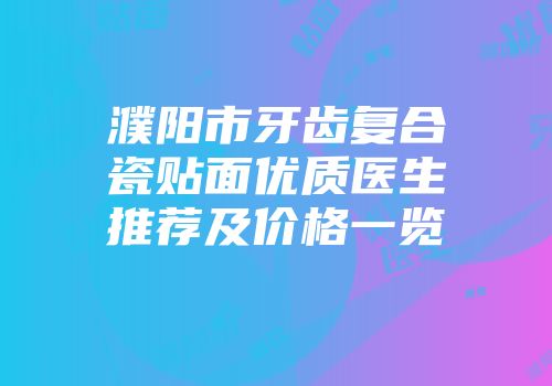 濮阳市牙齿复合瓷贴面优质医生推荐及价格一览