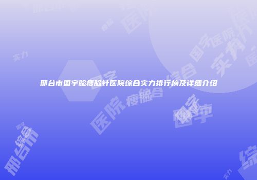 邢台市国字脸瘦脸针医院综合实力排行榜及详细介绍