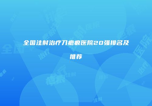 全国注射治疗刀疤痕医院20强排名及推荐
