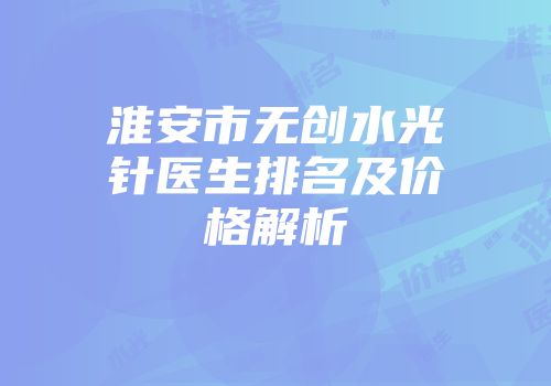 淮安市无创水光针医生排名及价格解析