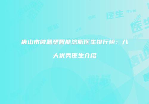 唐山市微晶塑智能溶脂医生排行榜：八大优秀医生介绍