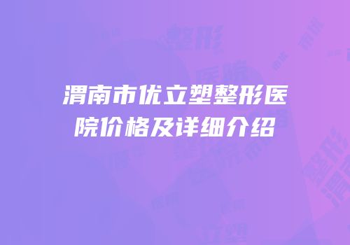 渭南市优立塑整形医院价格及详细介绍