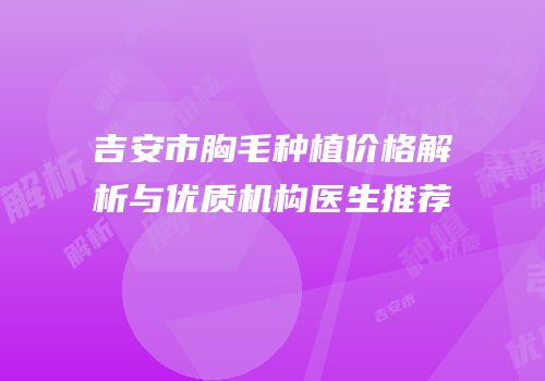 吉安市胸毛种植价格解析与优质机构医生推荐