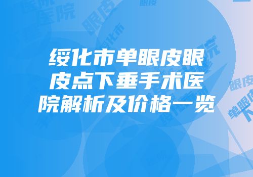 绥化市单眼皮眼皮点下垂手术医院解析及价格一览