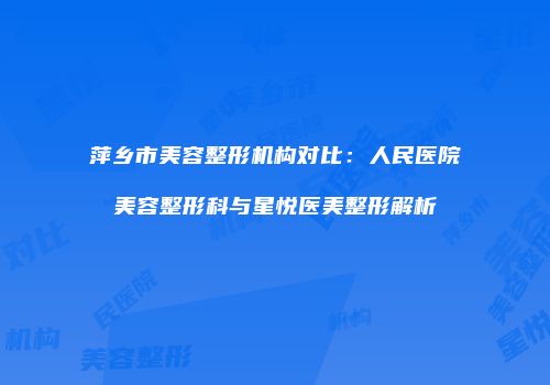 萍乡市美容整形机构对比：人民医院美容整形科与星悦医美整形解析