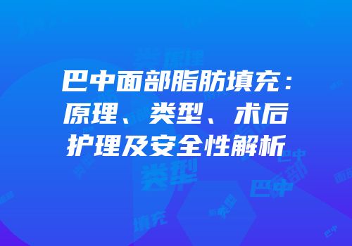 巴中面部脂肪填充：原理、类型、术后护理及安全性解析