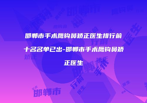 邯郸市手术鹰钩鼻矫正医生排行前十名名单已出-邯郸市手术鹰钩鼻矫正医生