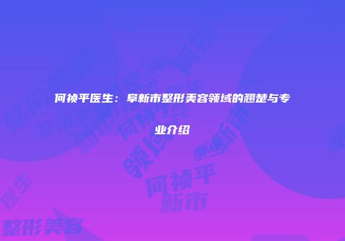 何祯平医生：阜新市整形美容领域的翘楚与专业介绍