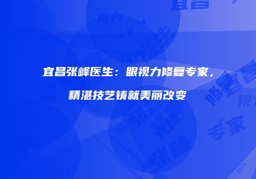 宜昌张峰医生：眼视力修复专家，精湛技艺铸就美丽改变