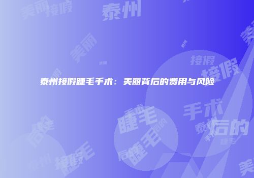泰州接假睫毛手术：美丽背后的费用与风险