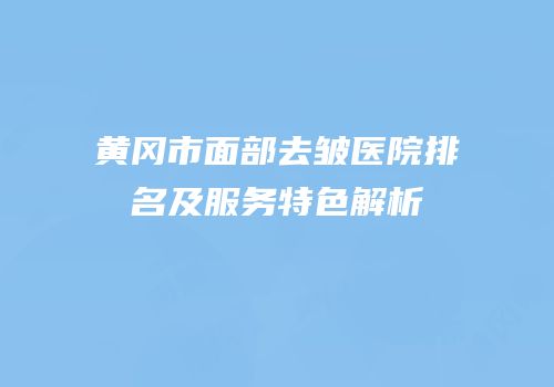 黄冈市面部去皱医院排名及服务特色解析