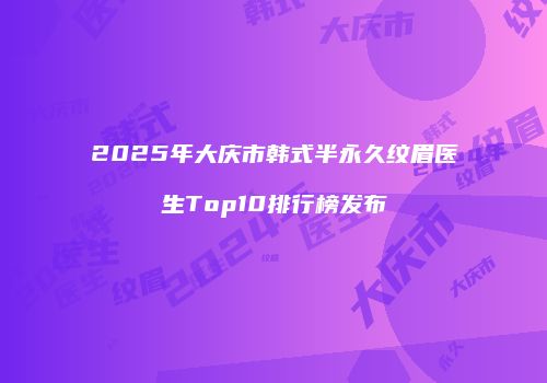 2025年大庆市韩式半永久纹眉医生Top10排行榜发布