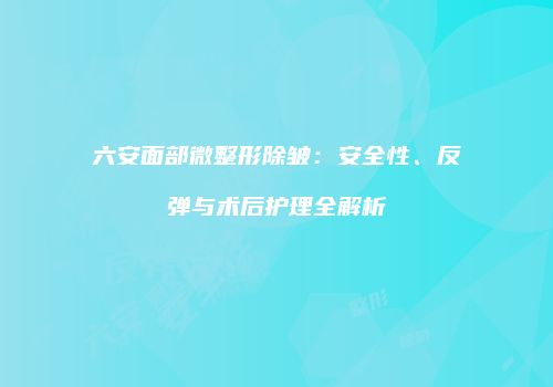 六安面部微整形除皱：安全性、反弹与术后护理全解析