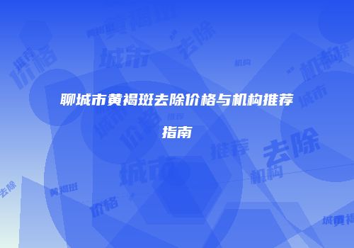 聊城市黄褐斑去除价格与机构推荐指南