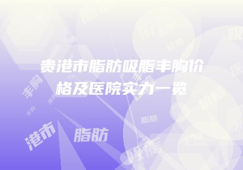 贵港市脂肪吸脂丰胸价格及医院实力一览