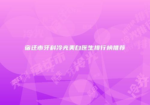 宿迁市牙科冷光美白医生排行榜推荐