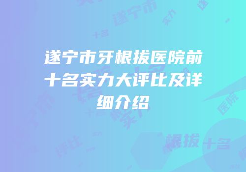 遂宁市牙根拔医院前十名实力大评比及详细介绍