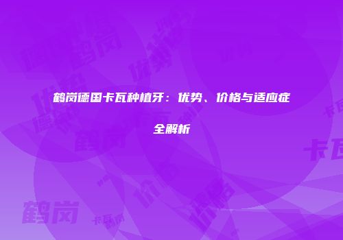 鹤岗德国卡瓦种植牙：优势、价格与适应症全解析