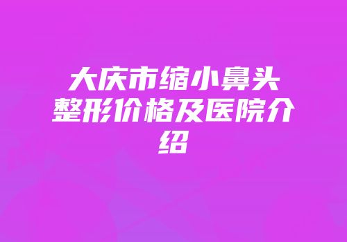 大庆市缩小鼻头整形价格及医院介绍