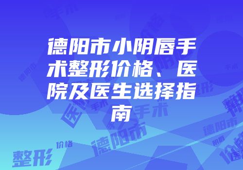 德阳市小阴唇手术整形价格、医院及医生选择指南