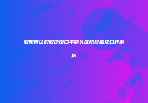 濮阳市注射胶原蛋白丰额头医院排名及口碑解析