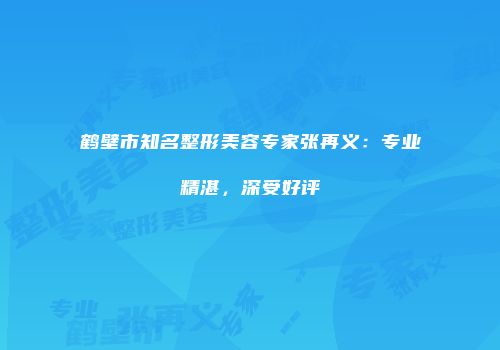 鹤壁市知名整形美容专家张再义：专业精湛，深受好评