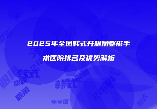 2025年全国韩式开眼角整形手术医院排名及优势解析